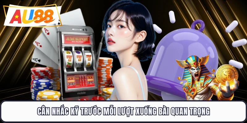 Cân nhắc kỹ trước mỗi lượt xuống bài quan trọng