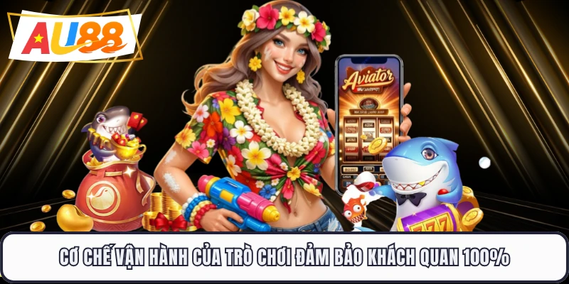 Cơ chế vận hành của trò chơi đảm bảo khách quan 100%