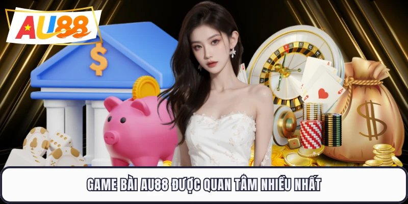 Game bài AU88 được quan tâm nhiều nhất