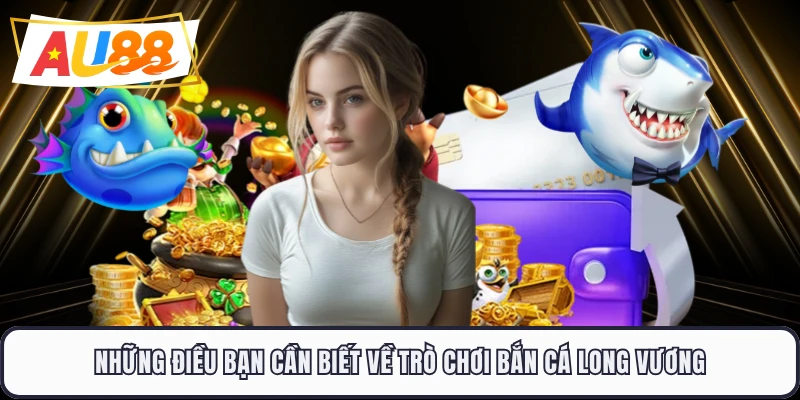 Những điều bạn cần biết về trò chơi bắn cá Long Vương