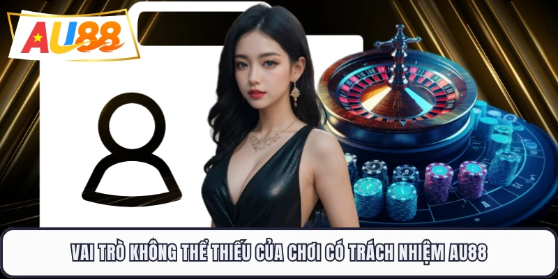 Vai trò không thể thiếu của chơi có trách nhiệm AU88